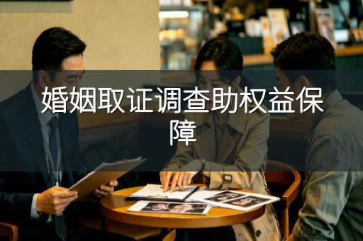 婚姻取证调查助权益保障