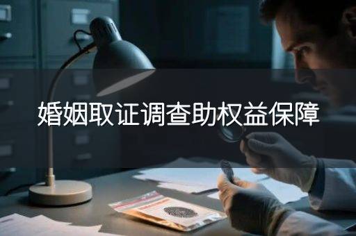 婚姻取证调查助权益保障
